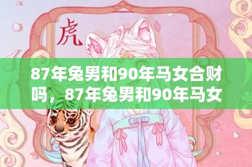 87年兔男和90年马女合财吗，87年兔男和90年马女一生婚姻状况