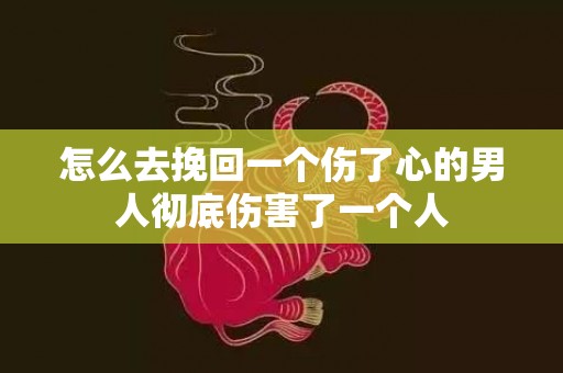 怎么去挽回一个伤了心的男人彻底伤害了一个人