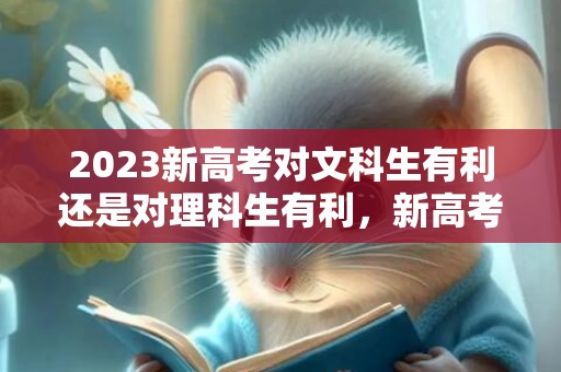 2023新高考对文科生有利还是对理科生有利，新高考文科生优势大不大