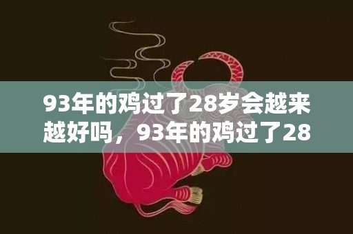 93年的鸡过了28岁会越来越好吗，93年的鸡过了28岁会越来越好吗