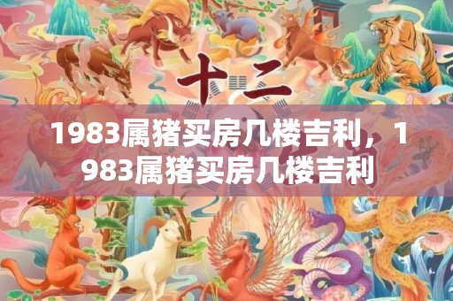 1983属猪买房几楼吉利，1983属猪买房几楼吉利