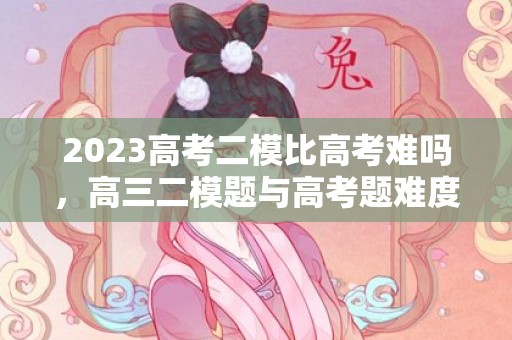 2023高考二模比高考难吗，高三二模题与高考题难度一样吗