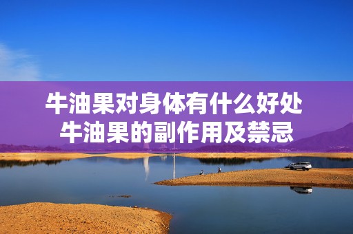 牛油果对身体有什么好处 牛油果的副作用及禁忌