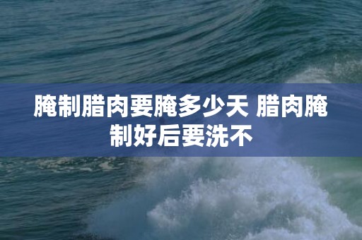 腌制腊肉要腌多少天 腊肉腌制好后要洗不