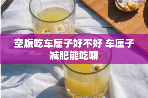 空腹吃车厘子好不好 车厘子减肥能吃嘛