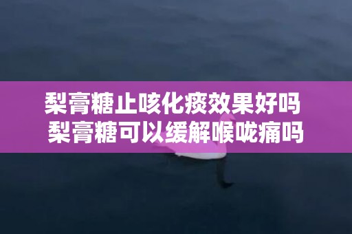 梨膏糖止咳化痰效果好吗 梨膏糖可以缓解喉咙痛吗