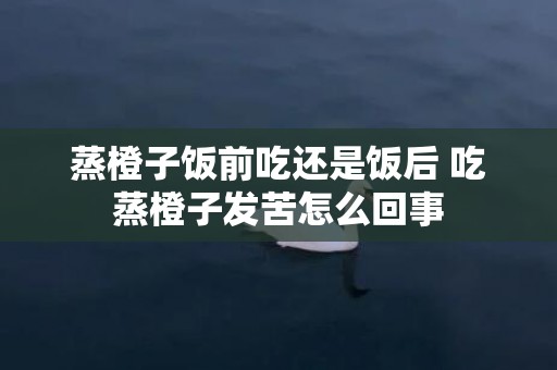 蒸橙子饭前吃还是饭后 吃蒸橙子发苦怎么回事