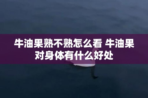 牛油果熟不熟怎么看 牛油果对身体有什么好处