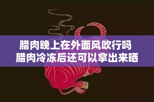 腊肉晚上在外面风吹行吗 腊肉冷冻后还可以拿出来晒吗