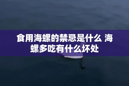 食用海螺的禁忌是什么 海螺多吃有什么坏处