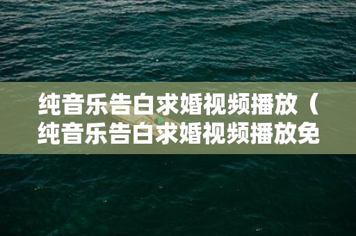 纯音乐告白求婚视频播放（纯音乐告白求婚视频播放免费）