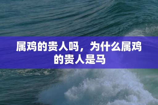 属鸡的贵人吗，为什么属鸡的贵人是马