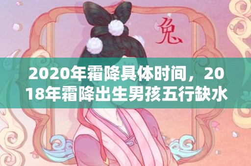 2020年霜降具体时间，2018年霜降出生男孩五行缺水怎么起名字