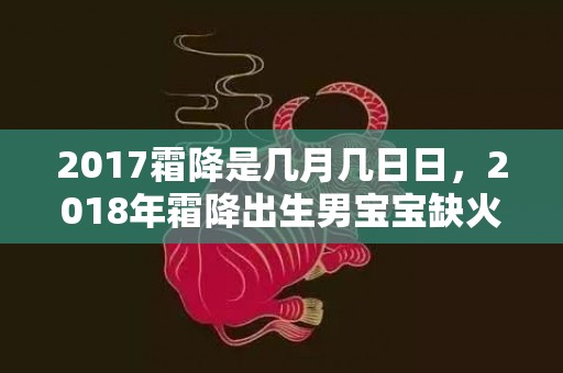 2017霜降是几月几日日，2018年霜降出生男宝宝缺火取名大全