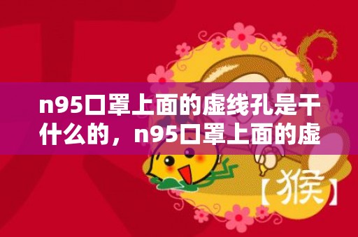 n95口罩上面的虚线孔是干什么的，n95口罩上面的虚线孔是空的吗