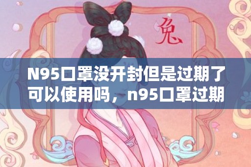 N95口罩没开封但是过期了可以使用吗，n95口罩过期未拆封还有防护效果吗