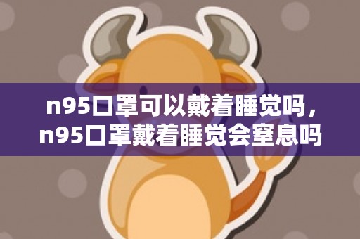 n95口罩可以戴着睡觉吗，n95口罩戴着睡觉会窒息吗