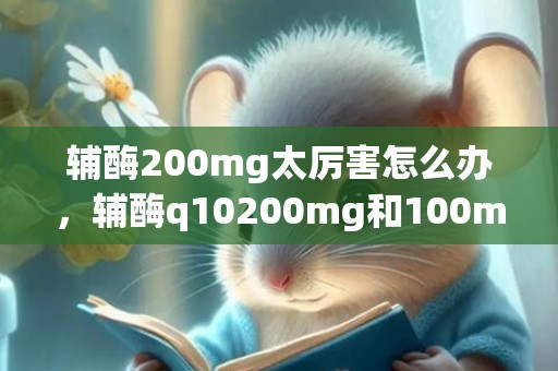 辅酶200mg太厉害怎么办，辅酶q10200mg和100mg的区别