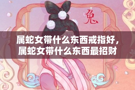 属蛇女带什么东西戒指好，属蛇女带什么东西最招财