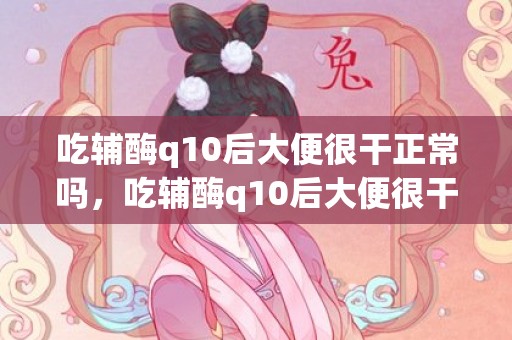 吃辅酶q10后大便很干正常吗，吃辅酶q10后大便很干怎么办