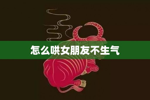 怎么哄女朋友不生气