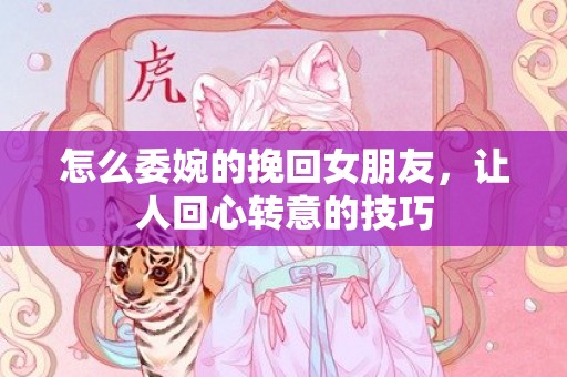 怎么委婉的挽回女朋友，让人回心转意的技巧