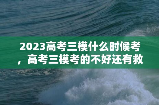 2023高考三模什么时候考，高考三模考的不好还有救吗