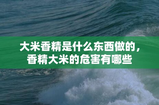 大米香精是什么东西做的，香精大米的危害有哪些