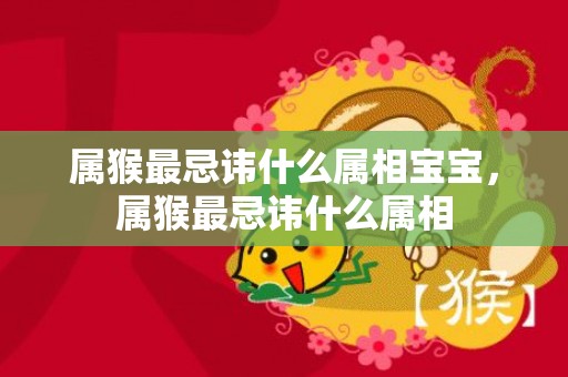 属猴最忌讳什么属相宝宝，属猴最忌讳什么属相