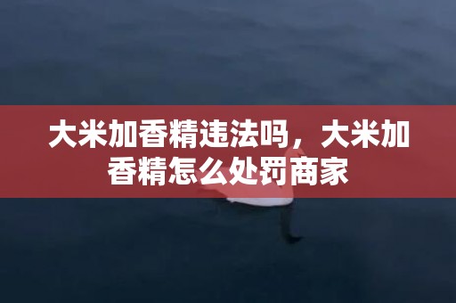 大米加香精违法吗，大米加香精怎么处罚商家