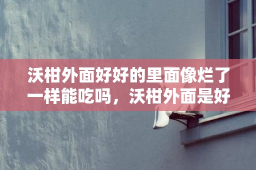 沃柑外面好好的里面像烂了一样能吃吗，沃柑外面是好的里面发霉了是坏了吗