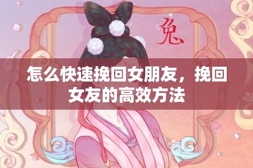 怎么快速挽回女朋友，挽回女友的高效方法