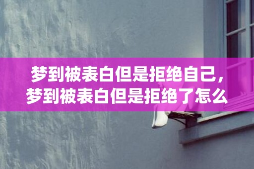 梦到被表白但是拒绝自己，梦到被表白但是拒绝了怎么回事(单身者梦见自己被表白)