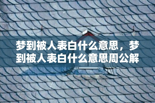 梦到被人表白什么意思，梦到被人表白什么意思周公解梦？梦到别人对自己表白是什么意思