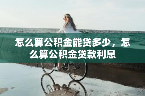 怎么算公积金能贷多少，怎么算公积金贷款利息