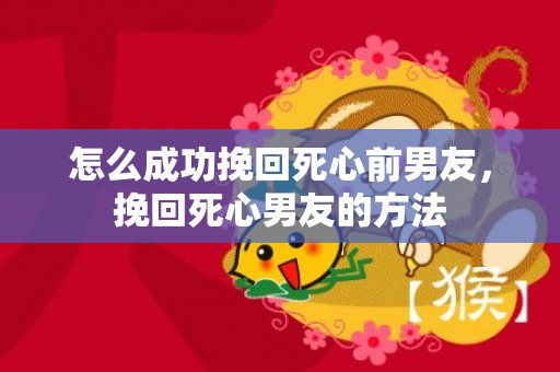 怎么成功挽回死心前男友，挽回死心男友的方法