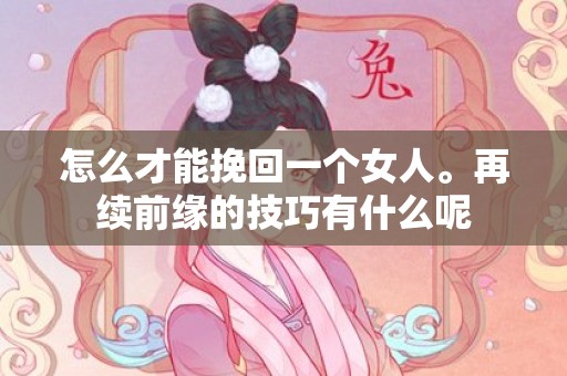 怎么才能挽回一个女人。再续前缘的技巧有什么呢