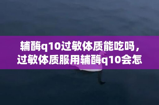 辅酶q10过敏体质能吃吗，过敏体质服用辅酶q10会怎样