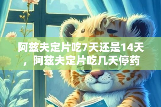 阿兹夫定片吃7天还是14天，阿兹夫定片吃几天停药