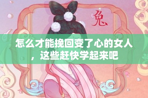 怎么才能挽回变了心的女人，这些赶快学起来吧