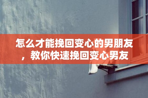 怎么才能挽回变心的男朋友，教你快速挽回变心男友