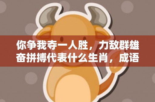 你争我夺一人胜，力敌群雄奋拼搏代表什么生肖，成语解析落实