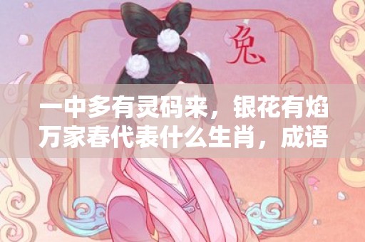 一中多有灵码来，银花有焰万家春代表什么生肖，成语解析落实