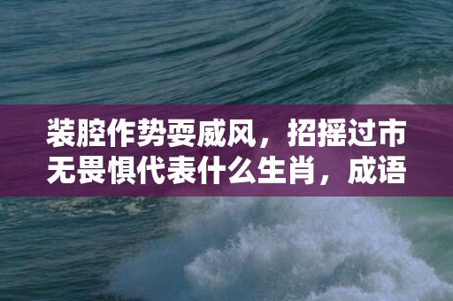 装腔作势耍威风，招摇过市无畏惧代表什么生肖，成语解析落实