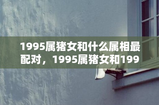 1995属猪女和什么属相最配对，1995属猪女和1995属猪男姻缘