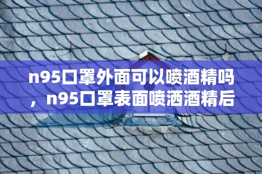 n95口罩外面可以喷酒精吗，n95口罩表面喷洒酒精后会影响过滤效果吗