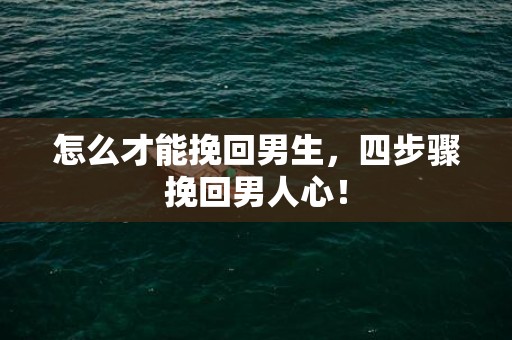 怎么才能挽回男生，四步骤挽回男人心！