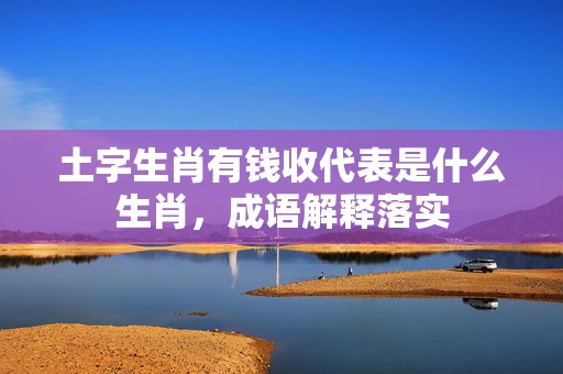 土字生肖有钱收代表是什么生肖，成语解释落实