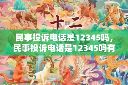 民事投诉电话是12345吗，民事投诉电话是12345吗有用吗 不服12345电话的办理结果怎么办