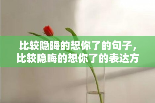 比较隐晦的想你了的句子，比较隐晦的想你了的表达方法 想你委婉的表达方式